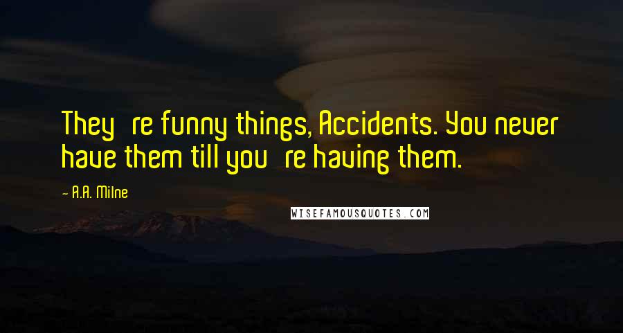 A.A. Milne Quotes: They're funny things, Accidents. You never have them till you're having them.