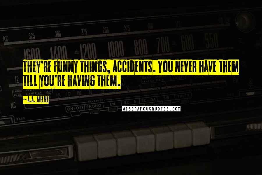 A.A. Milne Quotes: They're funny things, Accidents. You never have them till you're having them.