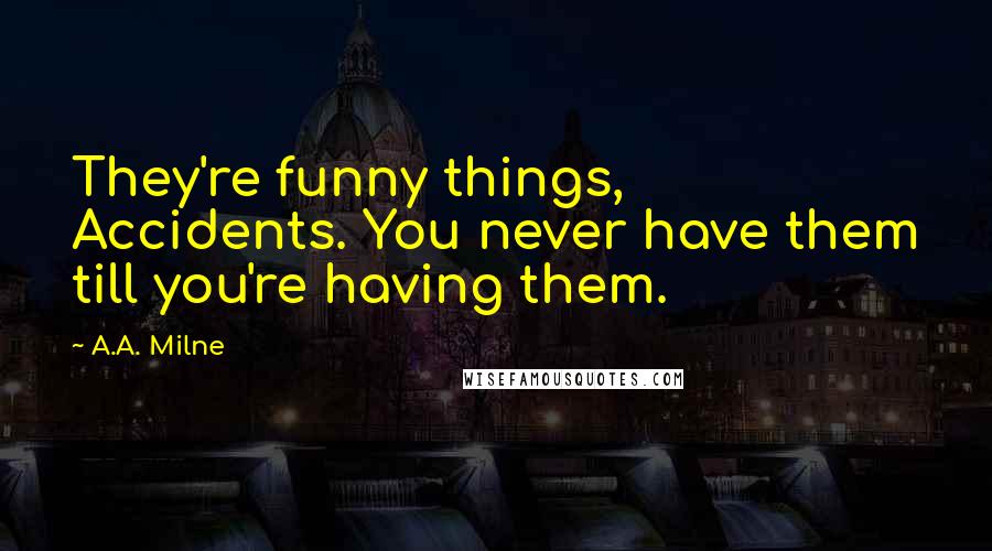 A.A. Milne Quotes: They're funny things, Accidents. You never have them till you're having them.