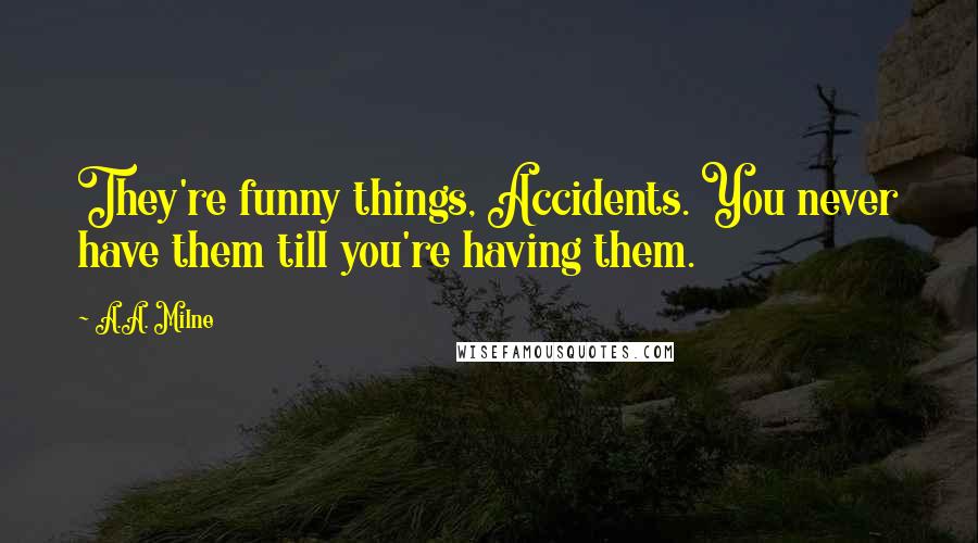 A.A. Milne Quotes: They're funny things, Accidents. You never have them till you're having them.