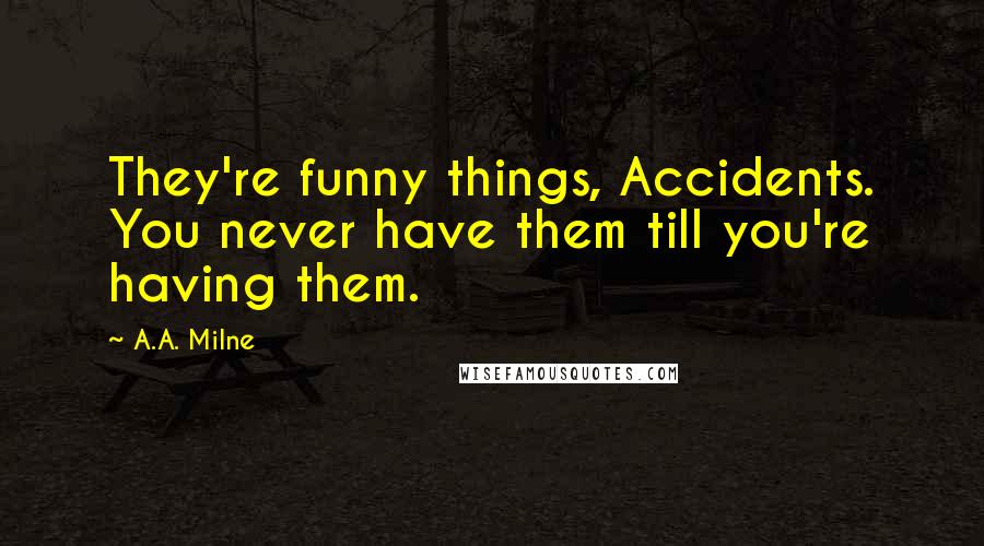 A.A. Milne Quotes: They're funny things, Accidents. You never have them till you're having them.