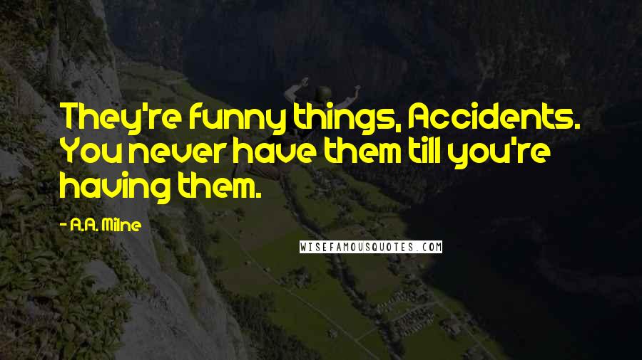 A.A. Milne Quotes: They're funny things, Accidents. You never have them till you're having them.