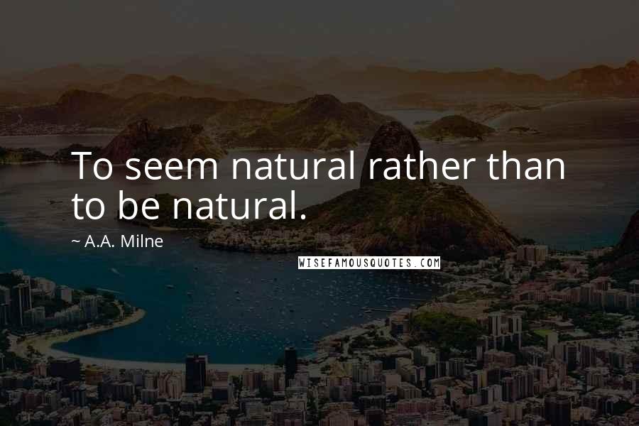 A.A. Milne Quotes: To seem natural rather than to be natural.