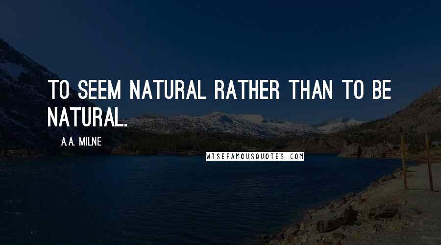A.A. Milne Quotes: To seem natural rather than to be natural.