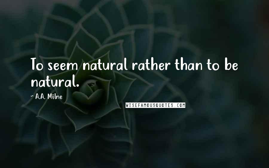 A.A. Milne Quotes: To seem natural rather than to be natural.