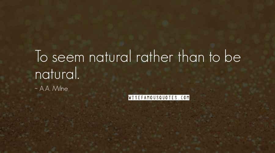 A.A. Milne Quotes: To seem natural rather than to be natural.