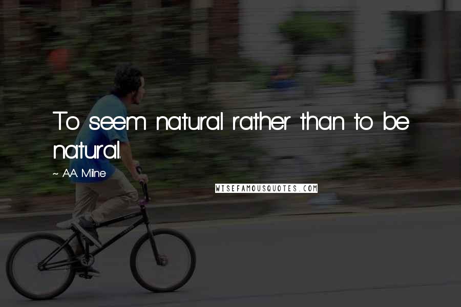 A.A. Milne Quotes: To seem natural rather than to be natural.