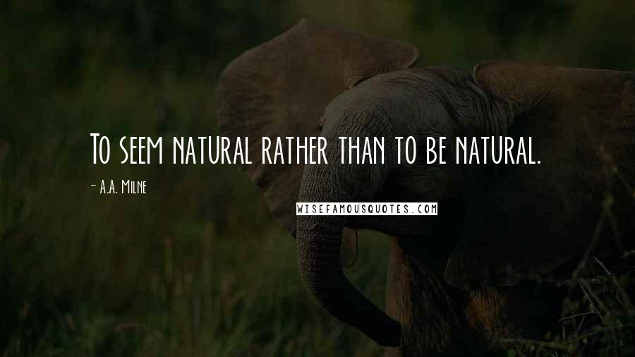 A.A. Milne Quotes: To seem natural rather than to be natural.