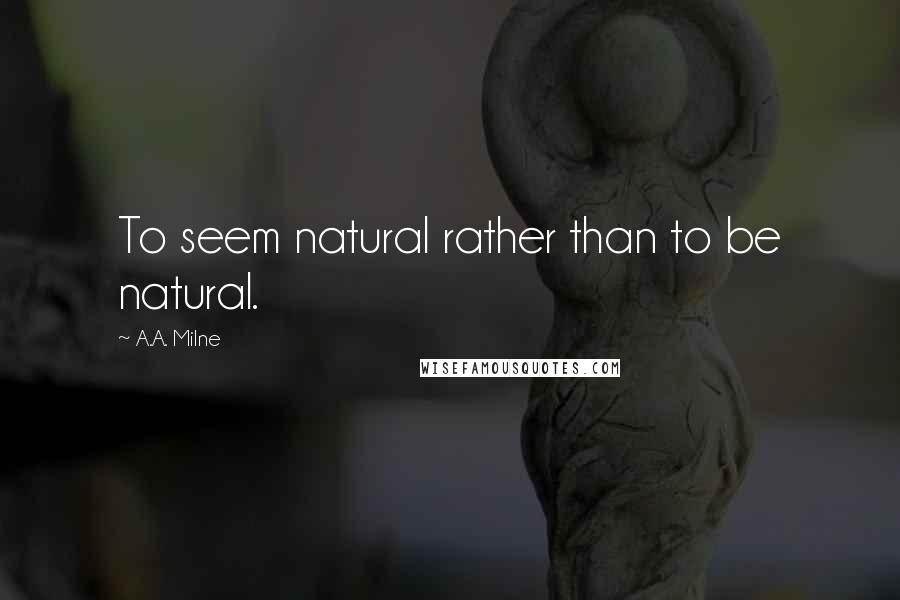 A.A. Milne Quotes: To seem natural rather than to be natural.