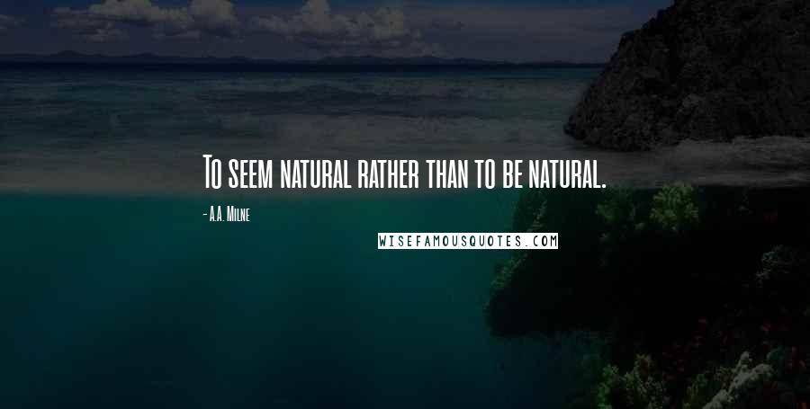 A.A. Milne Quotes: To seem natural rather than to be natural.