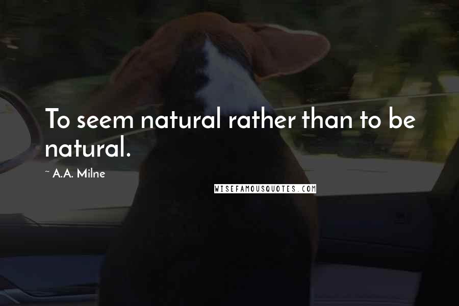 A.A. Milne Quotes: To seem natural rather than to be natural.