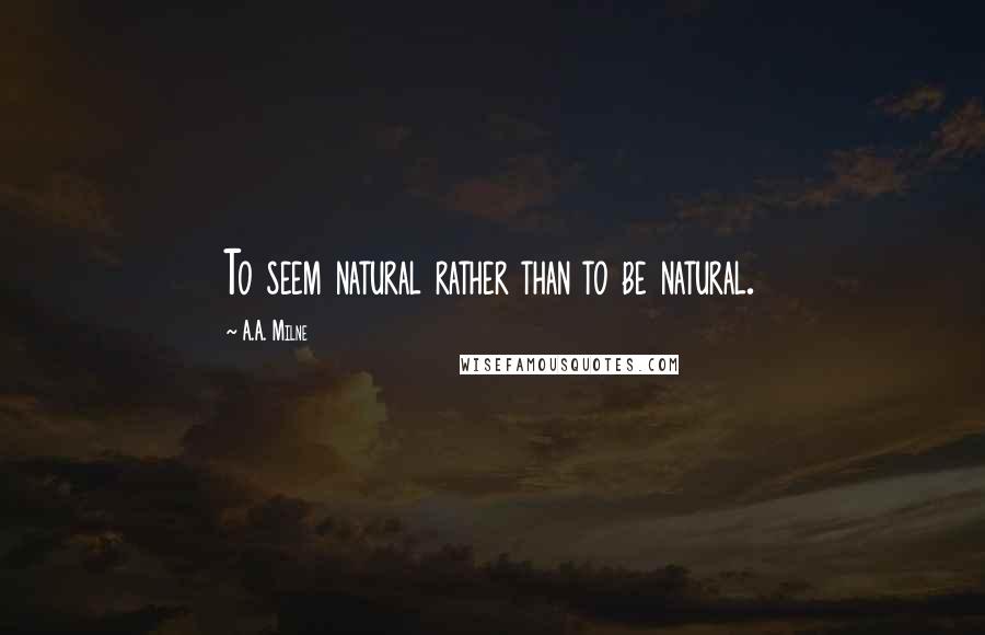 A.A. Milne Quotes: To seem natural rather than to be natural.