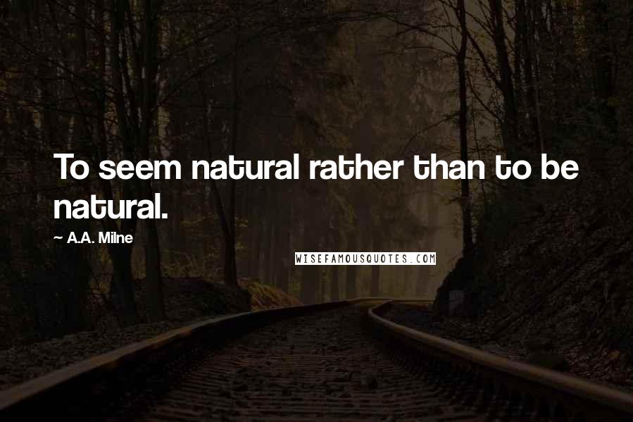 A.A. Milne Quotes: To seem natural rather than to be natural.