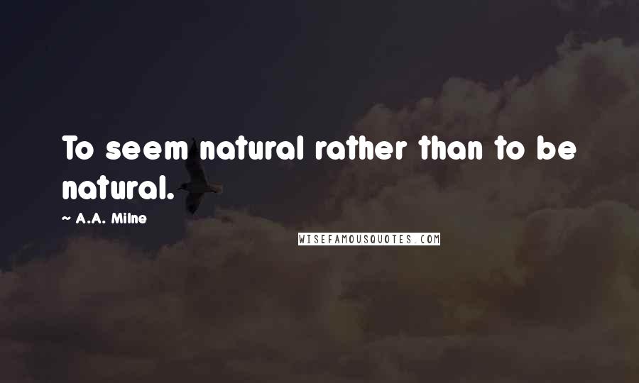 A.A. Milne Quotes: To seem natural rather than to be natural.