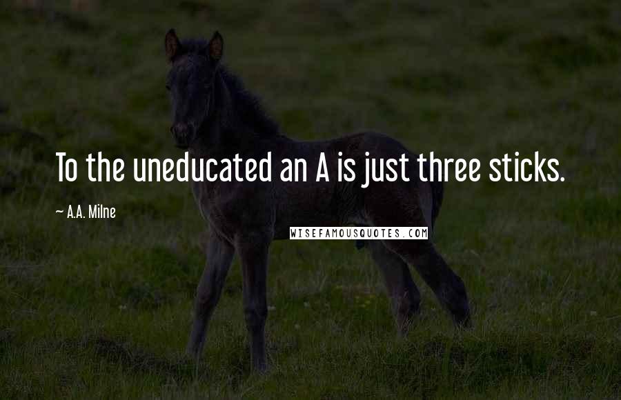 A.A. Milne Quotes: To the uneducated an A is just three sticks.