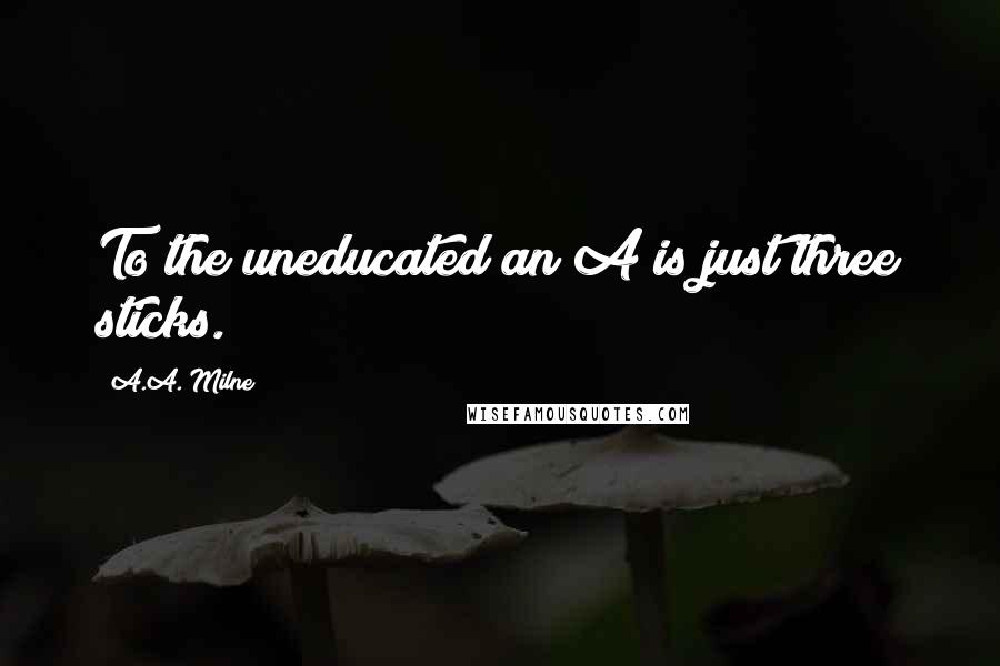 A.A. Milne Quotes: To the uneducated an A is just three sticks.