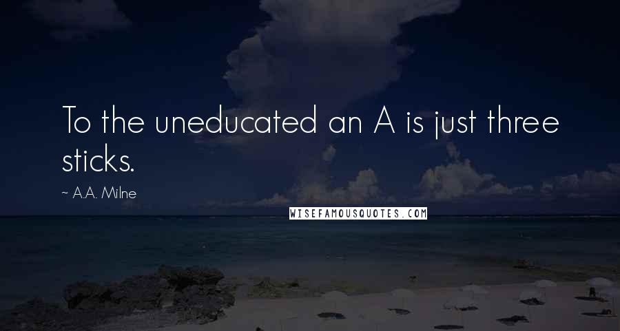 A.A. Milne Quotes: To the uneducated an A is just three sticks.