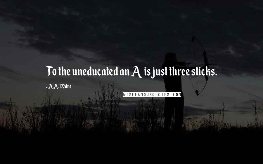 A.A. Milne Quotes: To the uneducated an A is just three sticks.