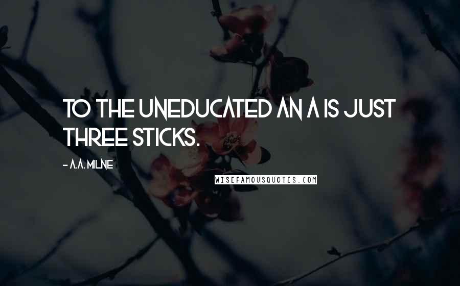 A.A. Milne Quotes: To the uneducated an A is just three sticks.