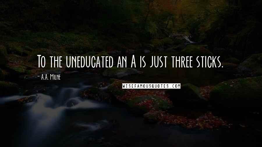 A.A. Milne Quotes: To the uneducated an A is just three sticks.