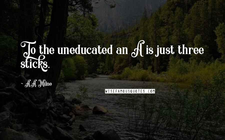 A.A. Milne Quotes: To the uneducated an A is just three sticks.