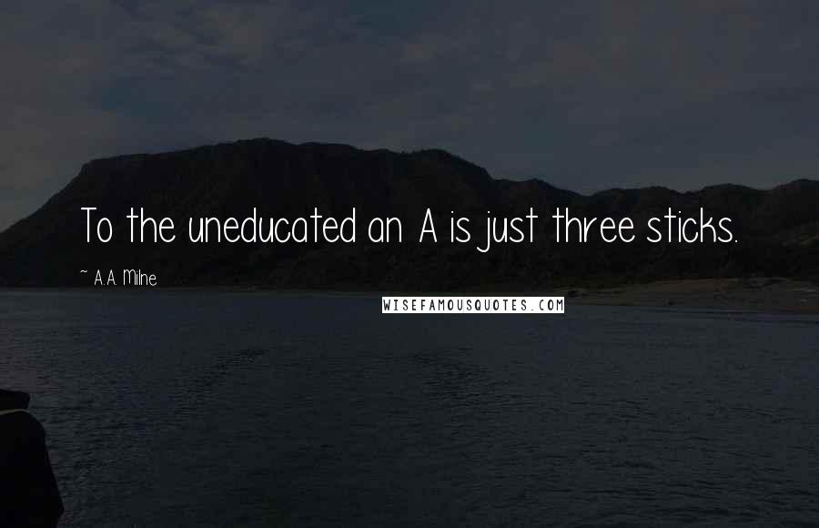 A.A. Milne Quotes: To the uneducated an A is just three sticks.