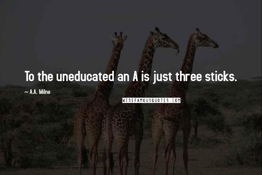 A.A. Milne Quotes: To the uneducated an A is just three sticks.