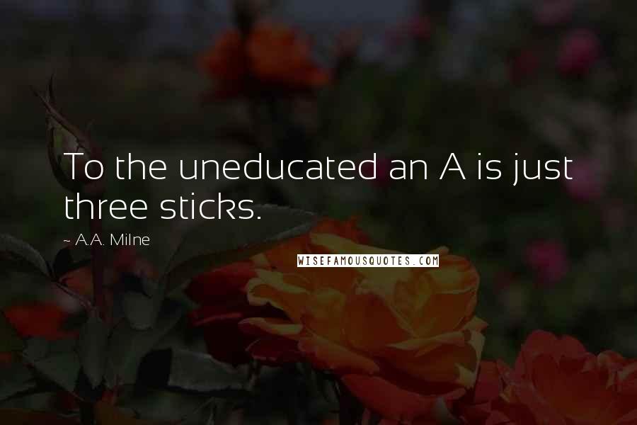 A.A. Milne Quotes: To the uneducated an A is just three sticks.