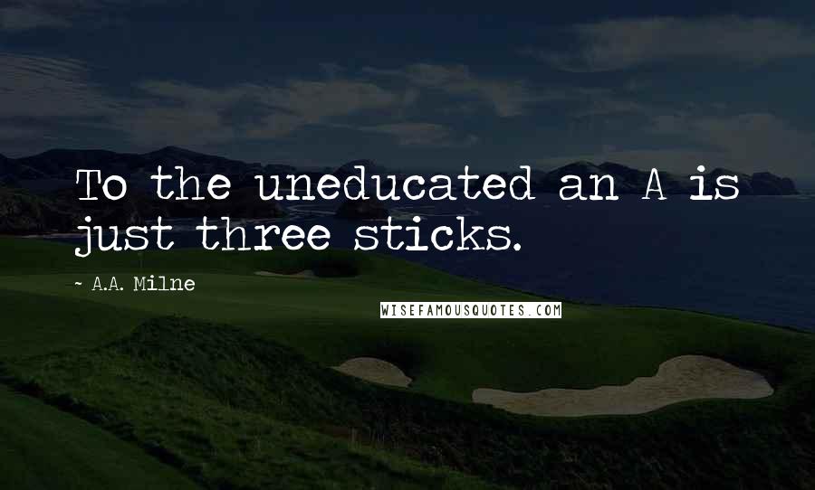 A.A. Milne Quotes: To the uneducated an A is just three sticks.