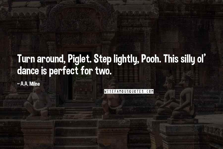 A.A. Milne Quotes: Turn around, Piglet. Step lightly, Pooh. This silly ol' dance is perfect for two.