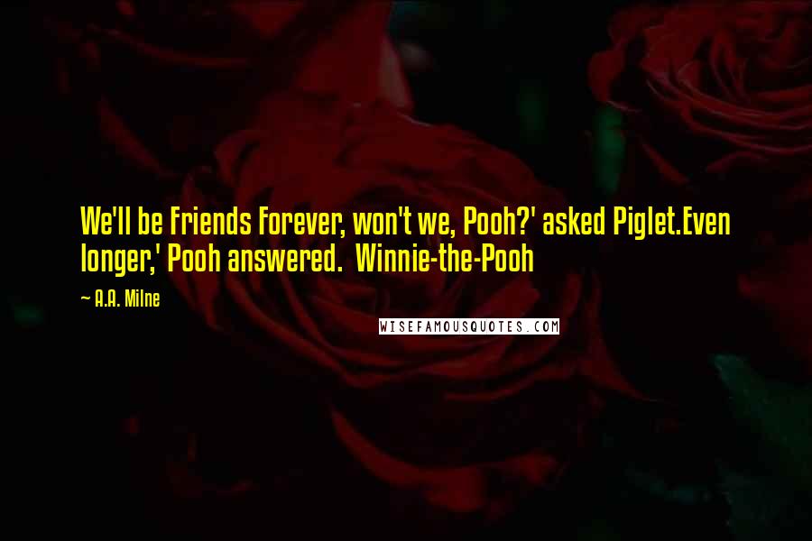 A.A. Milne Quotes: We'll be Friends Forever, won't we, Pooh?' asked Piglet.Even longer,' Pooh answered.  Winnie-the-Pooh