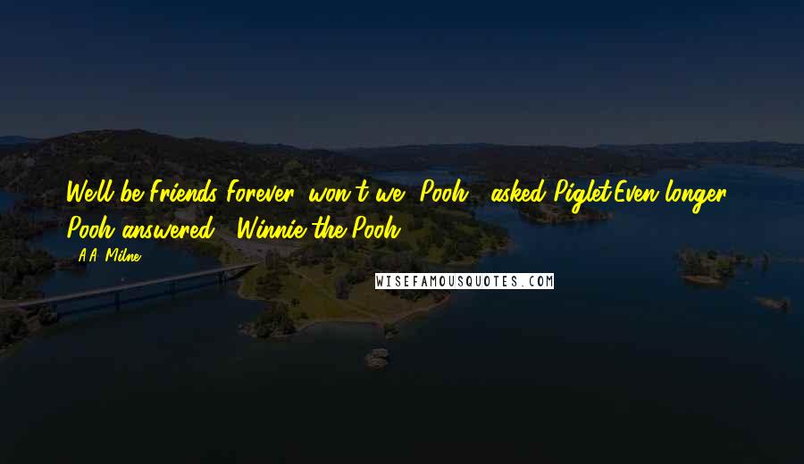 A.A. Milne Quotes: We'll be Friends Forever, won't we, Pooh?' asked Piglet.Even longer,' Pooh answered.  Winnie-the-Pooh