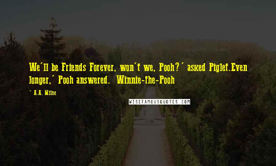 A.A. Milne Quotes: We'll be Friends Forever, won't we, Pooh?' asked Piglet.Even longer,' Pooh answered.  Winnie-the-Pooh