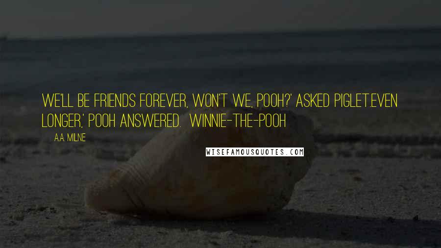 A.A. Milne Quotes: We'll be Friends Forever, won't we, Pooh?' asked Piglet.Even longer,' Pooh answered.  Winnie-the-Pooh