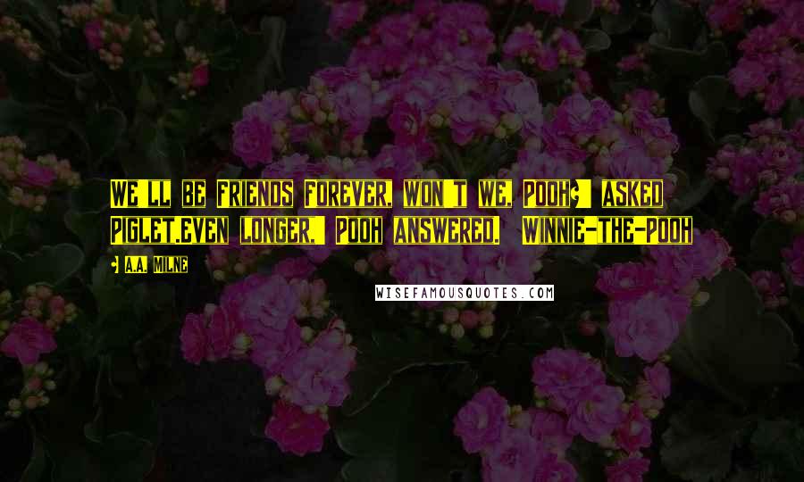 A.A. Milne Quotes: We'll be Friends Forever, won't we, Pooh?' asked Piglet.Even longer,' Pooh answered.  Winnie-the-Pooh
