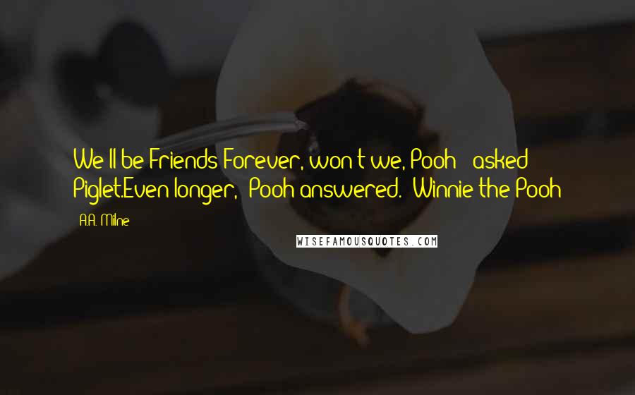 A.A. Milne Quotes: We'll be Friends Forever, won't we, Pooh?' asked Piglet.Even longer,' Pooh answered.  Winnie-the-Pooh