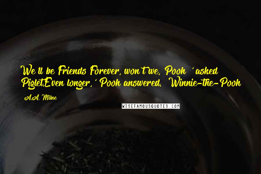 A.A. Milne Quotes: We'll be Friends Forever, won't we, Pooh?' asked Piglet.Even longer,' Pooh answered.  Winnie-the-Pooh