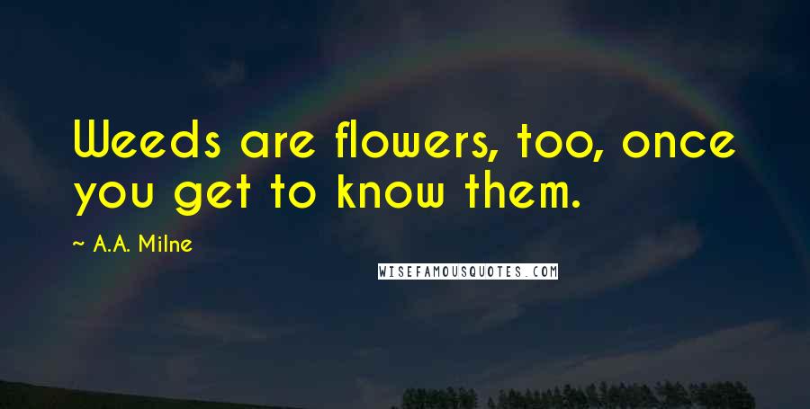 A.A. Milne Quotes: Weeds are flowers, too, once you get to know them.