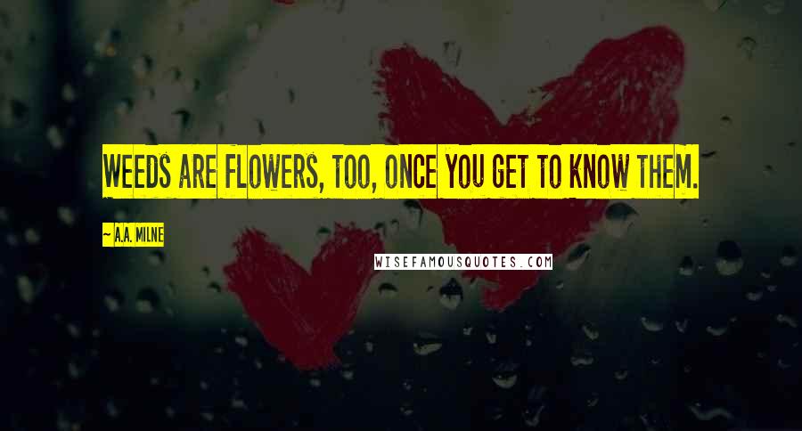 A.A. Milne Quotes: Weeds are flowers, too, once you get to know them.