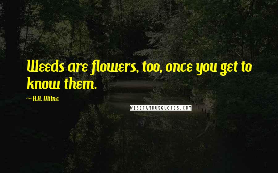 A.A. Milne Quotes: Weeds are flowers, too, once you get to know them.