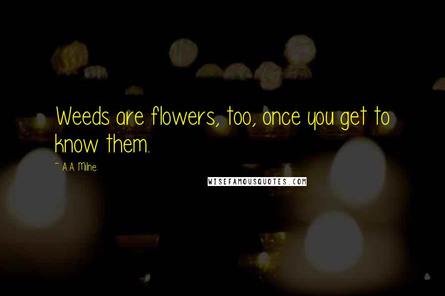 A.A. Milne Quotes: Weeds are flowers, too, once you get to know them.