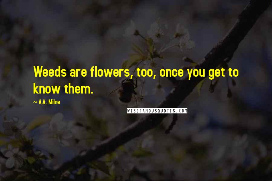 A.A. Milne Quotes: Weeds are flowers, too, once you get to know them.