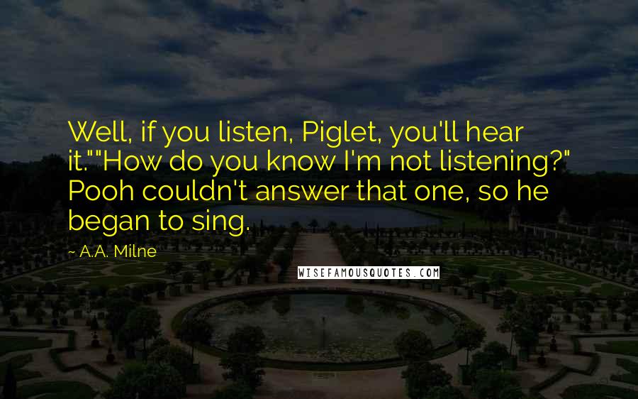 A.A. Milne Quotes: Well, if you listen, Piglet, you'll hear it.""How do you know I'm not listening?" Pooh couldn't answer that one, so he began to sing.