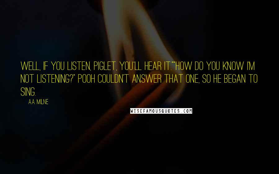 A.A. Milne Quotes: Well, if you listen, Piglet, you'll hear it.""How do you know I'm not listening?" Pooh couldn't answer that one, so he began to sing.