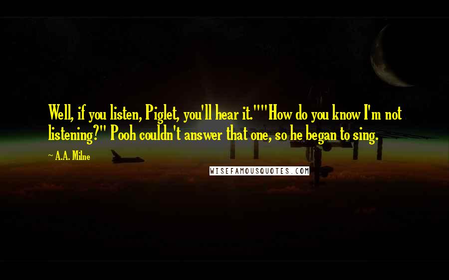 A.A. Milne Quotes: Well, if you listen, Piglet, you'll hear it.""How do you know I'm not listening?" Pooh couldn't answer that one, so he began to sing.