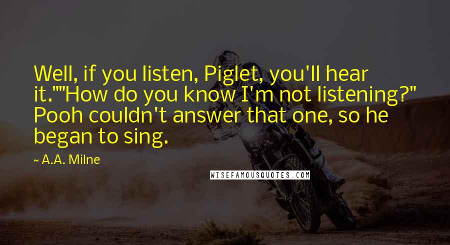 A.A. Milne Quotes: Well, if you listen, Piglet, you'll hear it.""How do you know I'm not listening?" Pooh couldn't answer that one, so he began to sing.