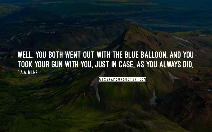 A.A. Milne Quotes: Well, you both went out with the blue balloon, and you took your gun with you, just in case, as you always did,