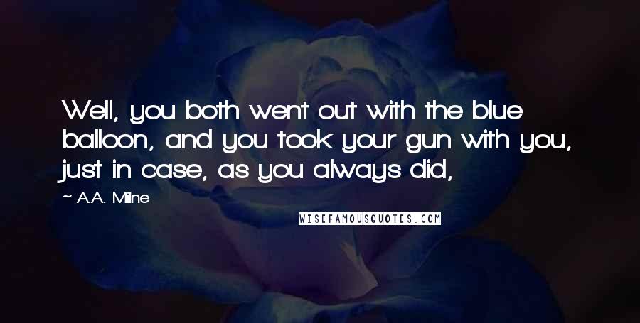 A.A. Milne Quotes: Well, you both went out with the blue balloon, and you took your gun with you, just in case, as you always did,