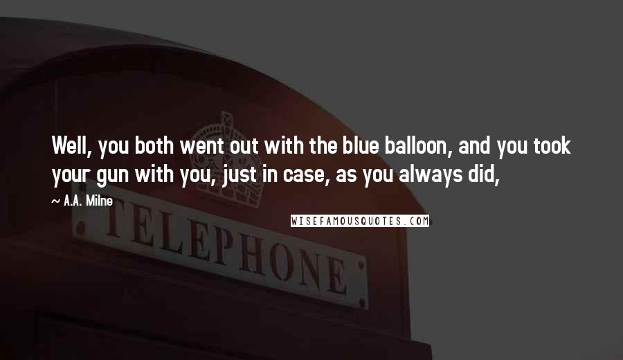A.A. Milne Quotes: Well, you both went out with the blue balloon, and you took your gun with you, just in case, as you always did,