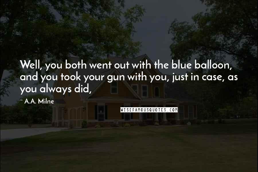 A.A. Milne Quotes: Well, you both went out with the blue balloon, and you took your gun with you, just in case, as you always did,